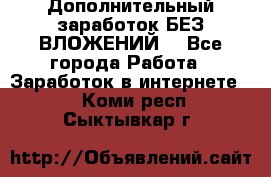 Дополнительный заработок БЕЗ ВЛОЖЕНИЙ! - Все города Работа » Заработок в интернете   . Коми респ.,Сыктывкар г.